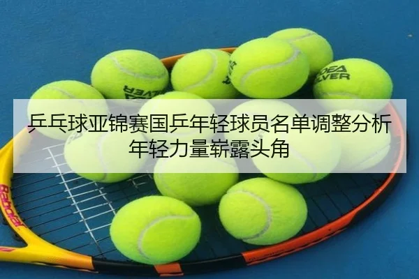 ping-pang-qiu-ya-jin-sai-guo-ping-nian-qing-qiu-yuan-ming-dan-tiao-zheng-fen-xi-nian-qing-li-liang-zhan-lu-tou-jiao-2-499.jpg